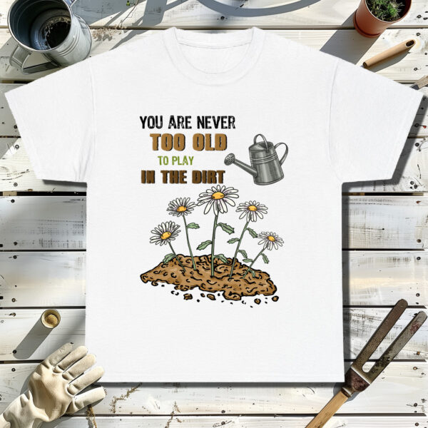 You-Are-Never-Too-Old-To-Play-In-The-Dirt-White-T-Shirt.jpg